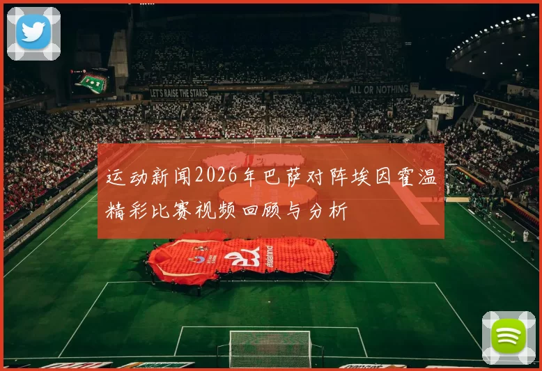 运动新闻2026年巴萨对阵埃因霍温精彩比赛视频回顾与分析