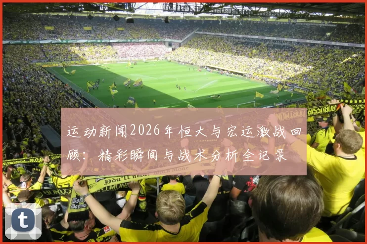 运动新闻2026年恒大与宏运激战回顾：精彩瞬间与战术分析全记录
