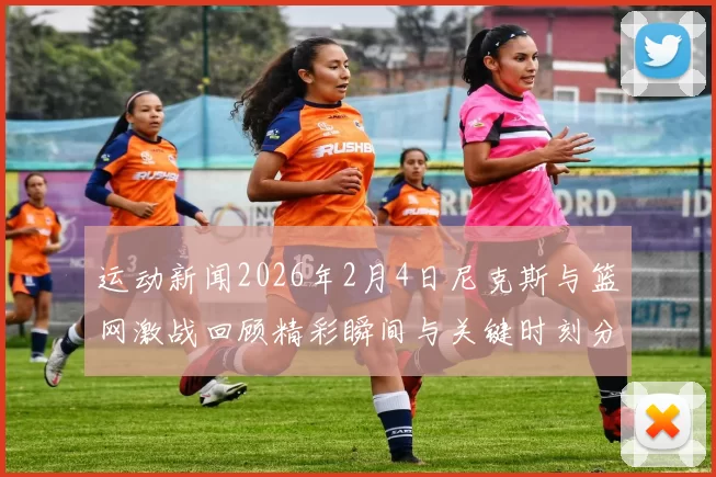 运动新闻2026年2月4日尼克斯与篮网激战回顾精彩瞬间与关键时刻分析