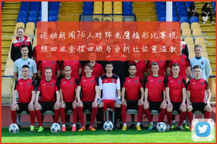 运动新闻76人对阵老鹰精彩比赛视频回放全程回顾与分析让你重温激烈瞬间