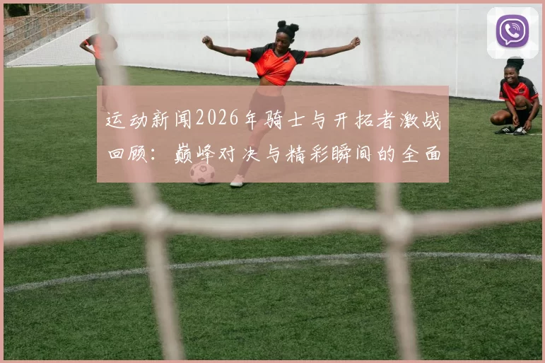 运动新闻2026年骑士与开拓者激战回顾：巅峰对决与精彩瞬间的全面分析